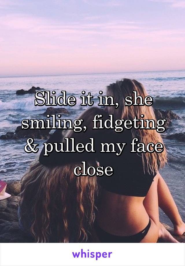 Slide it in, she smiling, fidgeting & pulled my face close