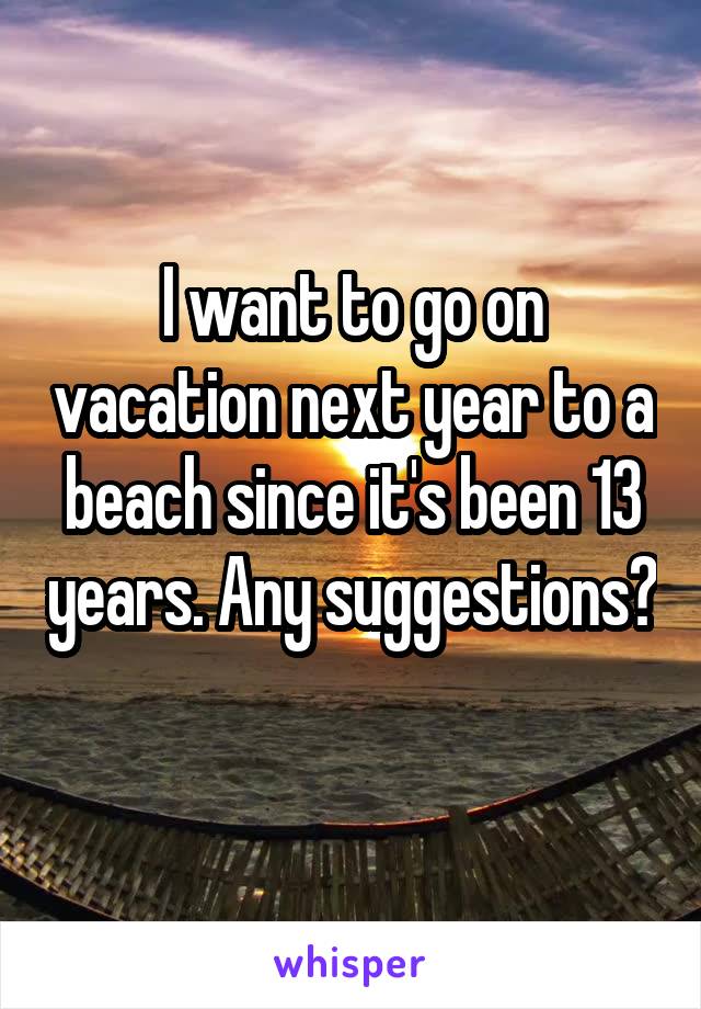 I want to go on vacation next year to a beach since it's been 13 years. Any suggestions? 