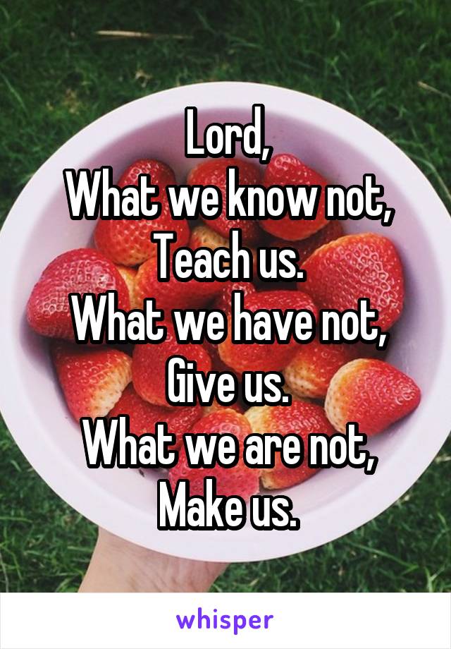Lord,
What we know not,
Teach us.
What we have not,
Give us.
What we are not,
Make us.