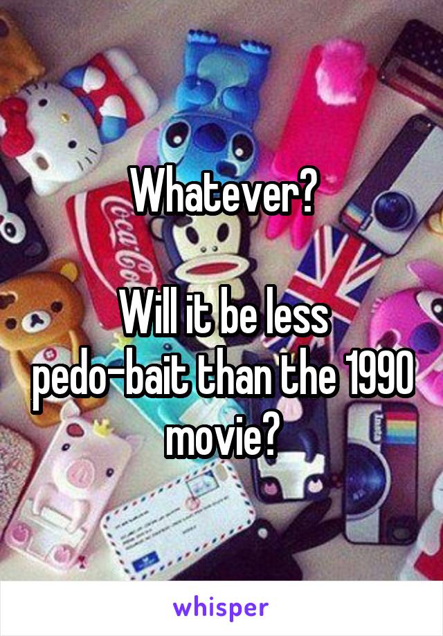Whatever?

Will it be less pedo-bait than the 1990 movie?