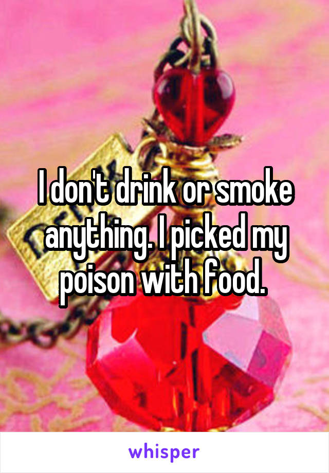 I don't drink or smoke anything. I picked my poison with food. 