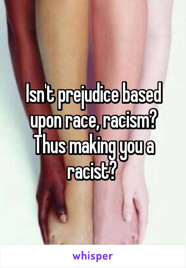 Isn't prejudice based upon race, racism? Thus making you a racist? 
