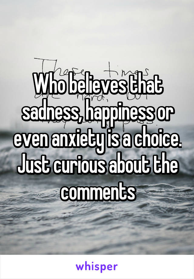 Who believes that sadness, happiness or even anxiety is a choice. Just curious about the comments