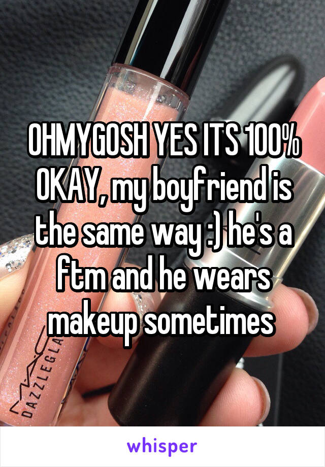 OHMYGOSH YES ITS 100% OKAY, my boyfriend is the same way :) he's a ftm and he wears makeup sometimes 