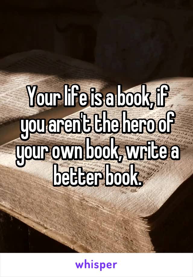 Your life is a book, if you aren't the hero of your own book, write a better book.