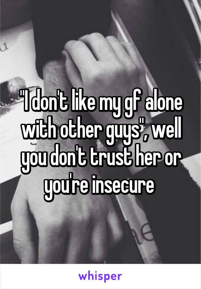 "I don't like my gf alone with other guys", well you don't trust her or you're insecure 