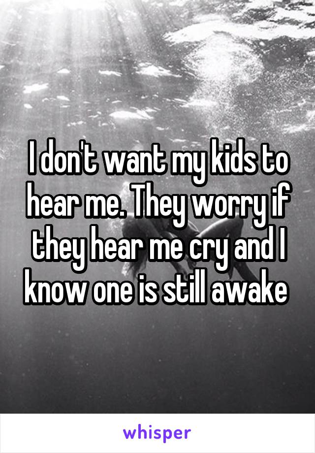I don't want my kids to hear me. They worry if they hear me cry and I know one is still awake 