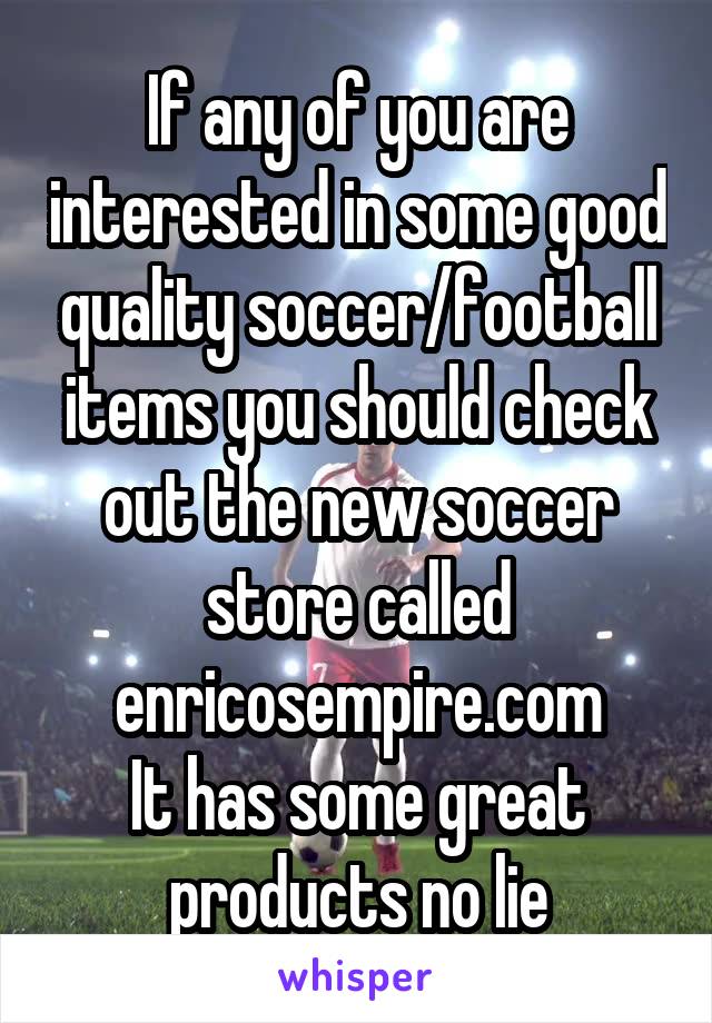If any of you are interested in some good quality soccer/football items you should check out the new soccer store called enricosempire.com
It has some great products no lie