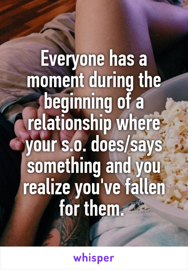 Everyone has a moment during the beginning of a relationship where your s.o. does/says something and you realize you've fallen for them. 