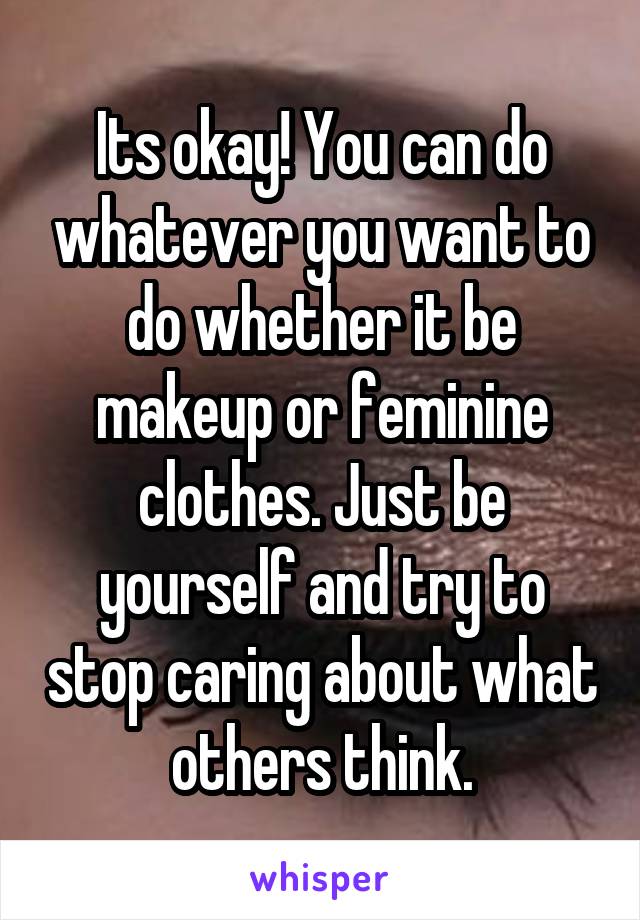 Its okay! You can do whatever you want to do whether it be makeup or feminine clothes. Just be yourself and try to stop caring about what others think.