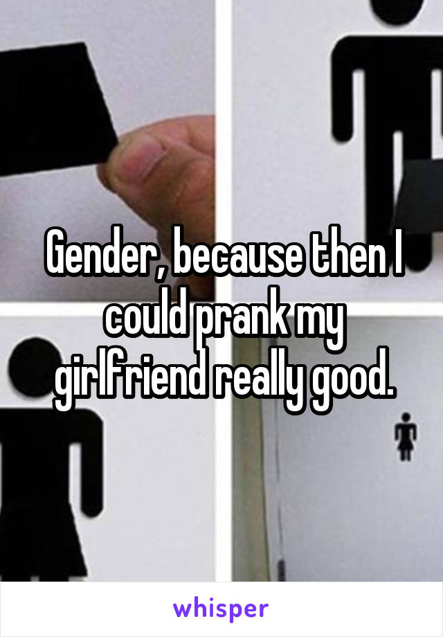 Gender, because then I could prank my girlfriend really good.