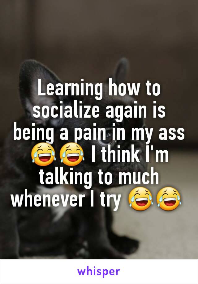 Learning how to socialize again is being a pain in my ass 😂😂 I think I'm talking to much whenever I try 😂😂 