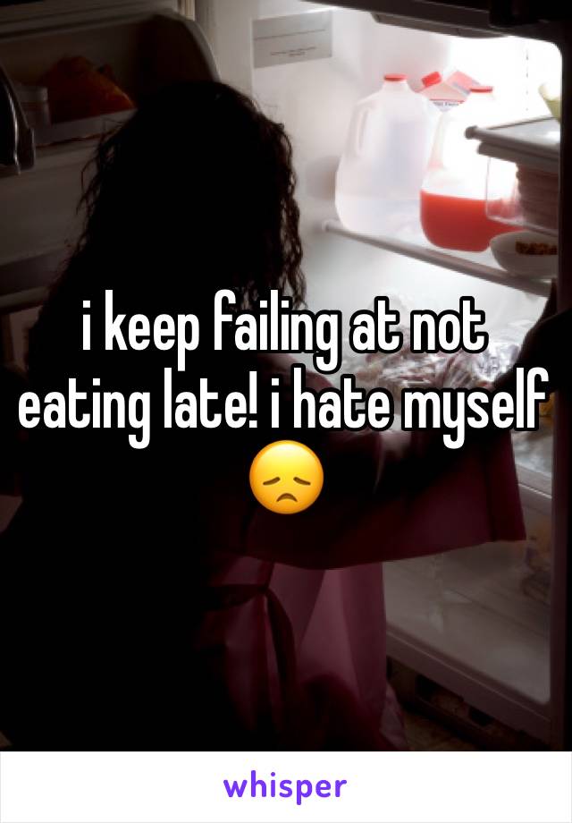 i keep failing at not eating late! i hate myself 😞