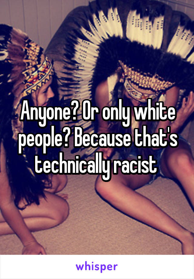 Anyone? Or only white people? Because that's technically racist 