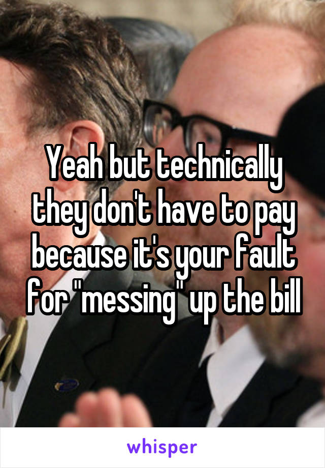 Yeah but technically they don't have to pay because it's your fault for "messing" up the bill