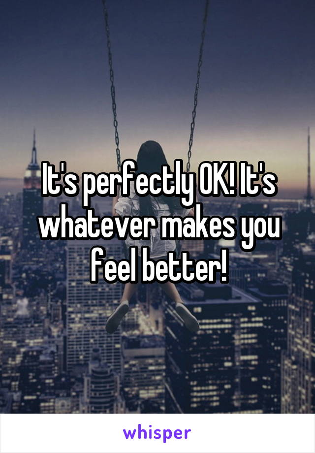It's perfectly OK! It's whatever makes you feel better!