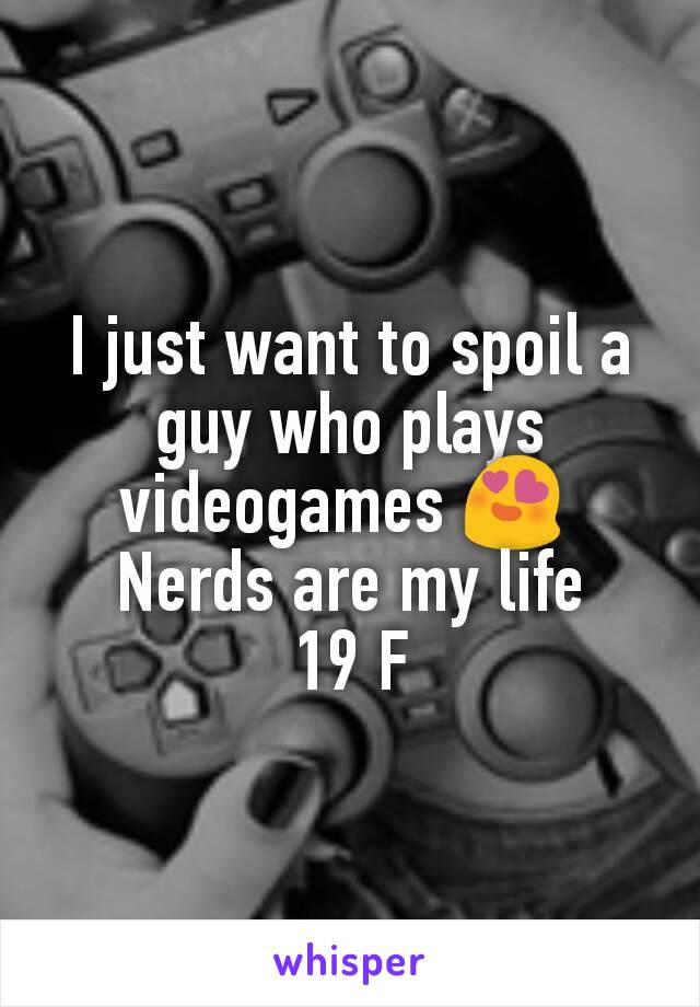 I just want to spoil a guy who plays videogames 😍 
Nerds are my life
19 F