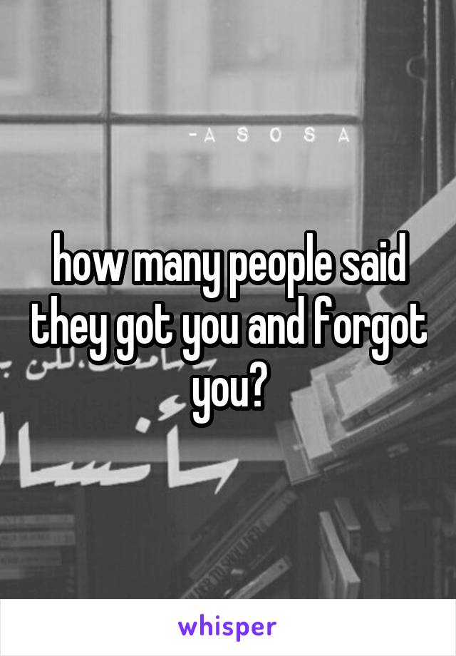 how many people said they got you and forgot you?