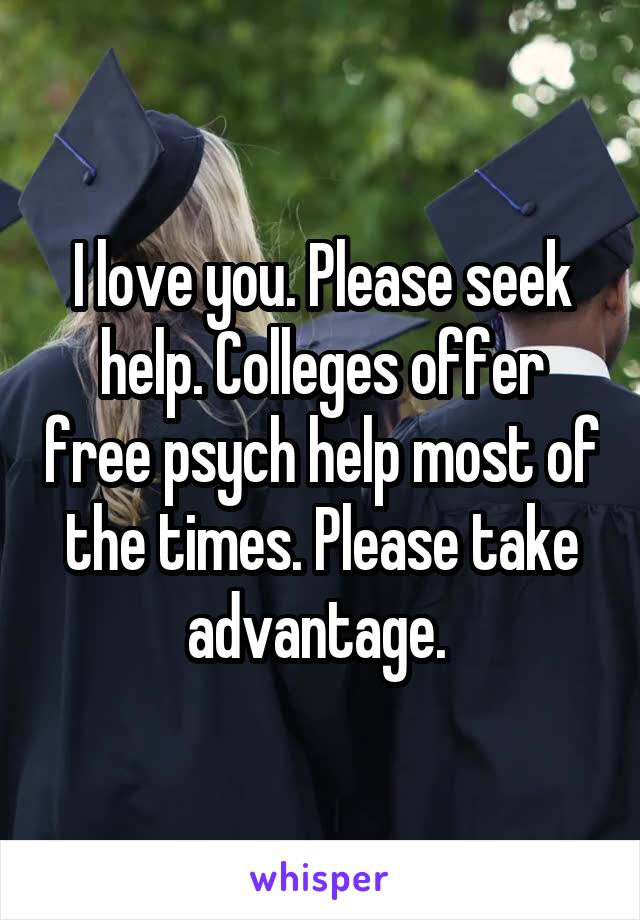 I love you. Please seek help. Colleges offer free psych help most of the times. Please take advantage. 