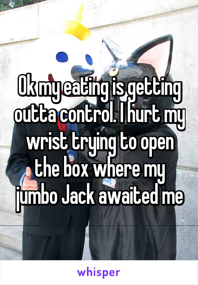 Ok my eating is getting outta control. I hurt my wrist trying to open the box where my jumbo Jack awaited me