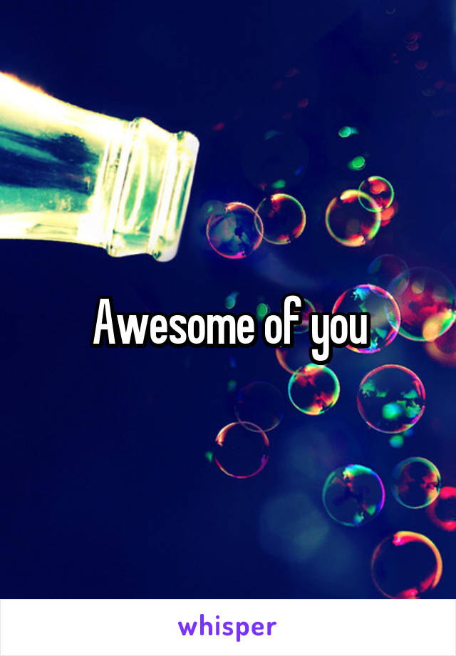 Awesome of you