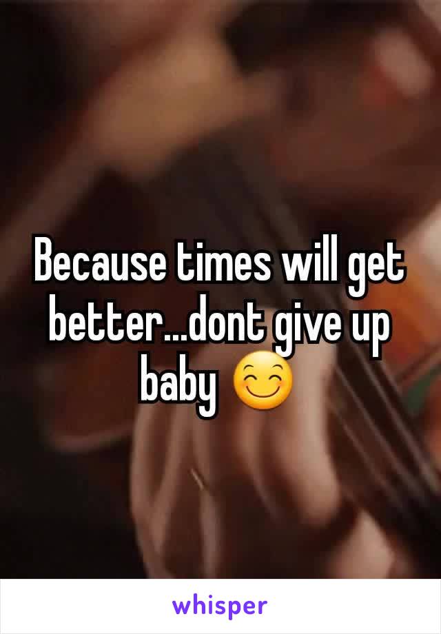 Because times will get better...dont give up baby 😊