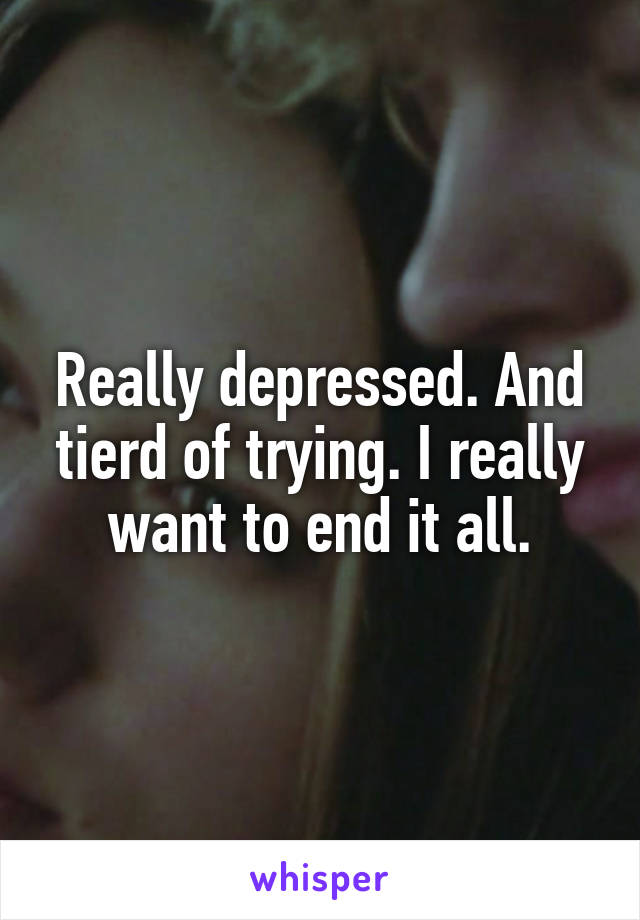 Really depressed. And tierd of trying. I really want to end it all.