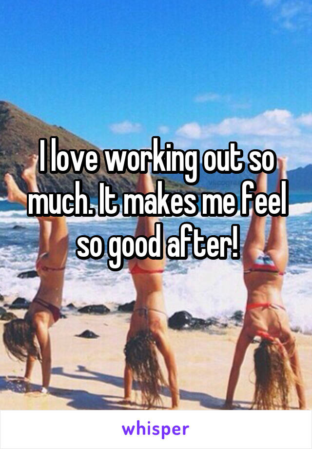 I love working out so much. It makes me feel so good after!
