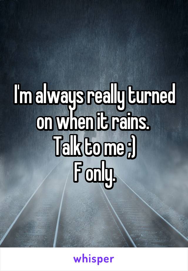 I'm always really turned on when it rains. 
Talk to me ;)
F only.