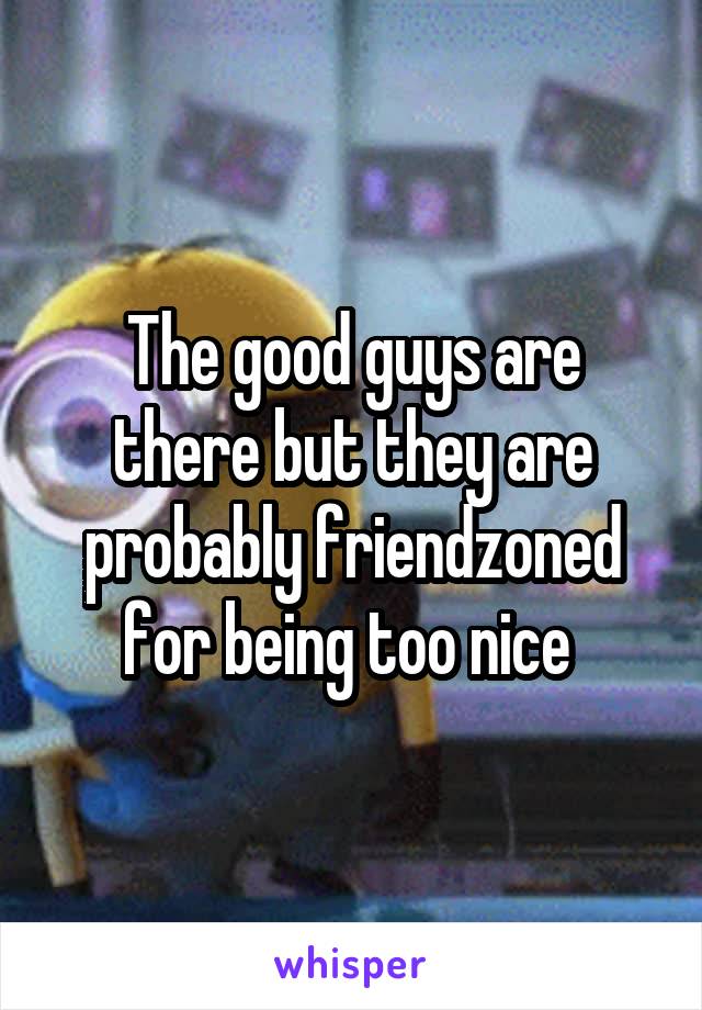The good guys are there but they are probably friendzoned for being too nice 