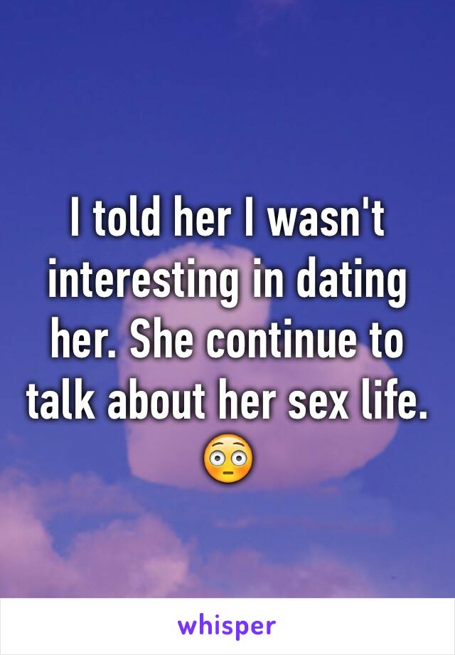 I told her I wasn't interesting in dating her. She continue to talk about her sex life.😳