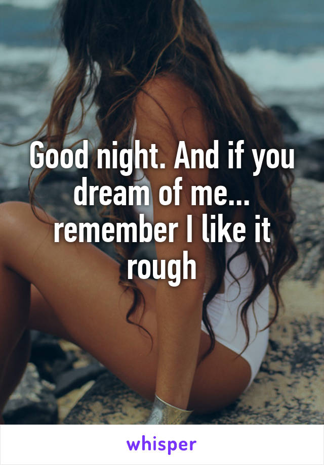 Good night. And if you dream of me... remember I like it rough
