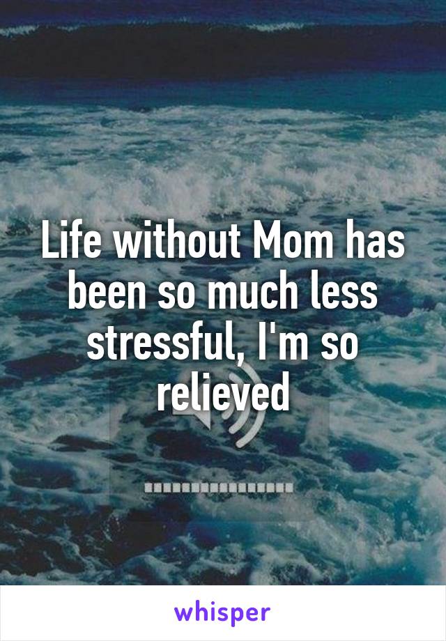Life without Mom has been so much less stressful, I'm so relieved
