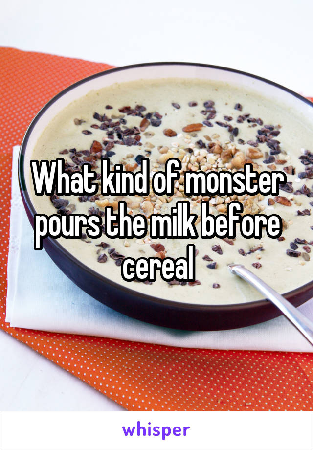 What kind of monster pours the milk before cereal