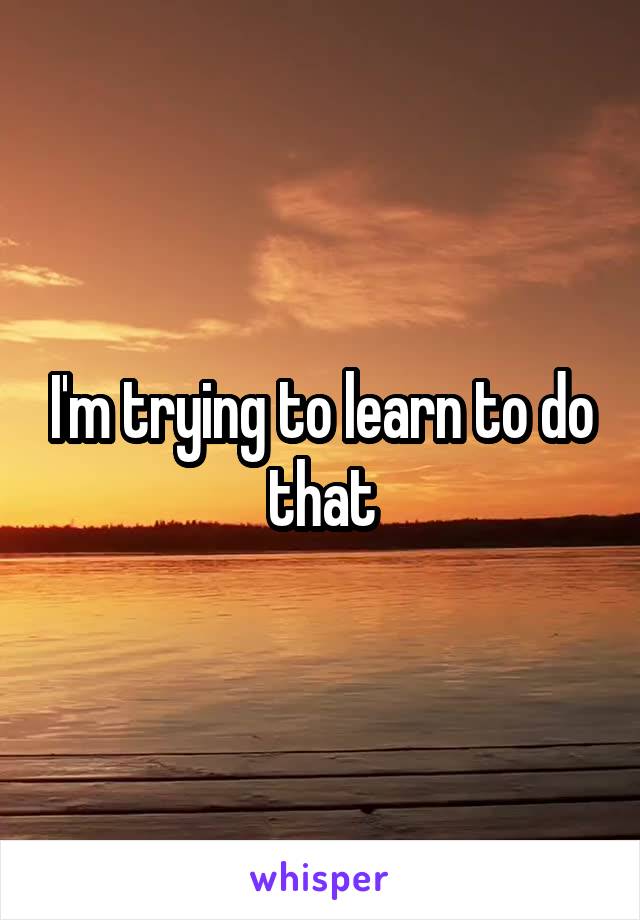 I'm trying to learn to do that