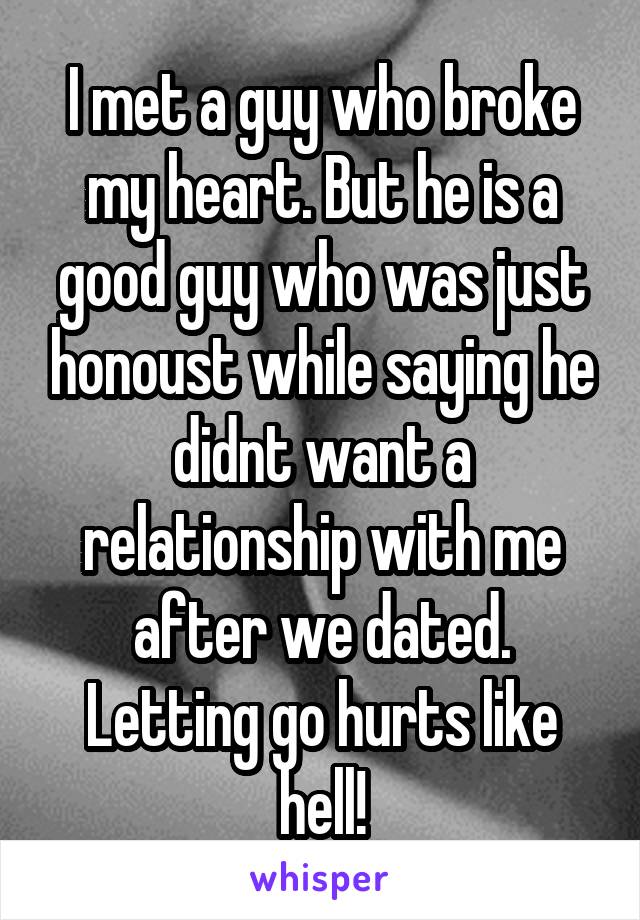 I met a guy who broke my heart. But he is a good guy who was just honoust while saying he didnt want a relationship with me after we dated. Letting go hurts like hell!