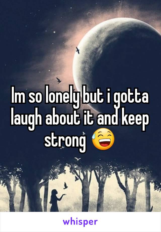 Im so lonely but i gotta laugh about it and keep strong 😅