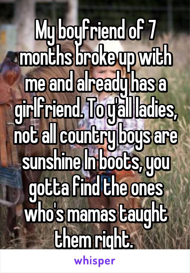 My boyfriend of 7
months broke up with me and already has a girlfriend. To y'all ladies, not all country boys are sunshine ln boots, you gotta find the ones who's mamas taught them right. 