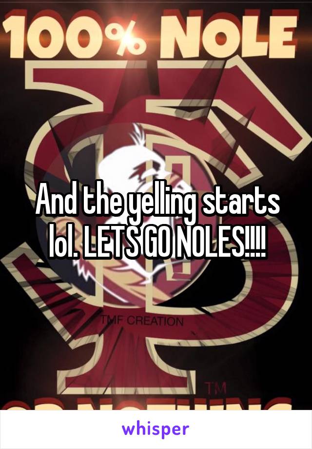 And the yelling starts lol. LETS GO NOLES!!!!
