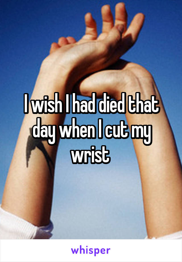 I wish I had died that day when I cut my wrist 