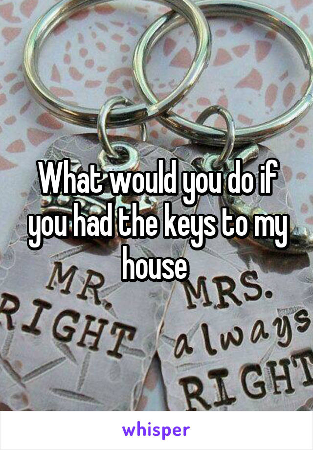 What would you do if you had the keys to my house 