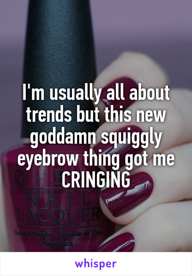 I'm usually all about trends but this new goddamn squiggly eyebrow thing got me CRINGING