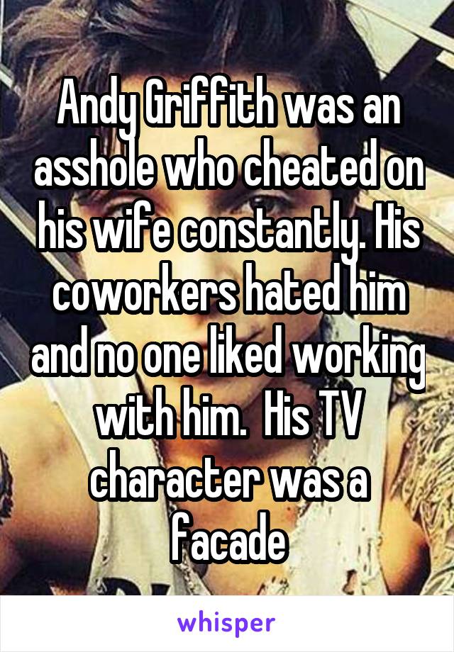 Andy Griffith was an asshole who cheated on his wife constantly. His coworkers hated him and no one liked working with him.  His TV character was a facade