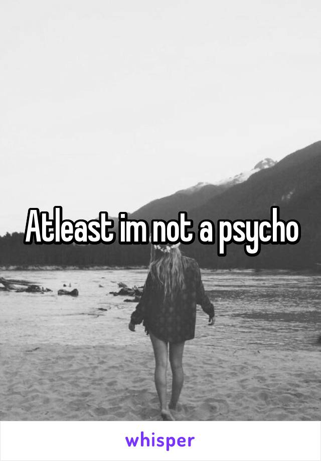Atleast im not a psycho