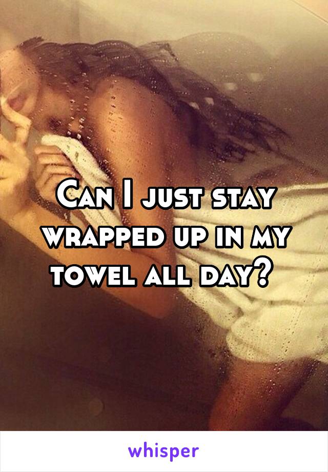 Can I just stay wrapped up in my towel all day? 