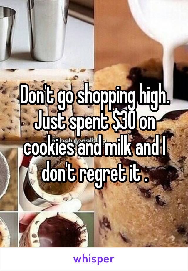 Don't go shopping high. Just spent $30 on cookies and milk and I don't regret it .
