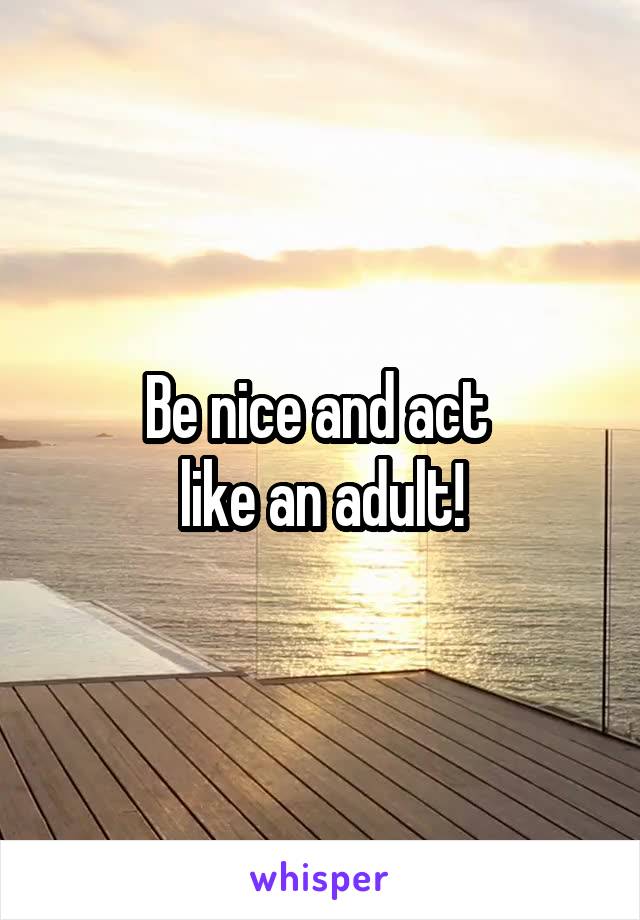 Be nice and act 
like an adult!