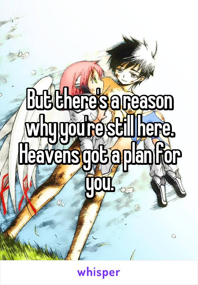 But there's a reason why you're still here. Heavens got a plan for you.
