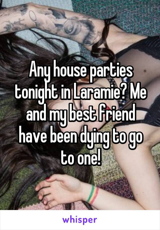 Any house parties tonight in Laramie? Me and my best friend have been dying to go to one!