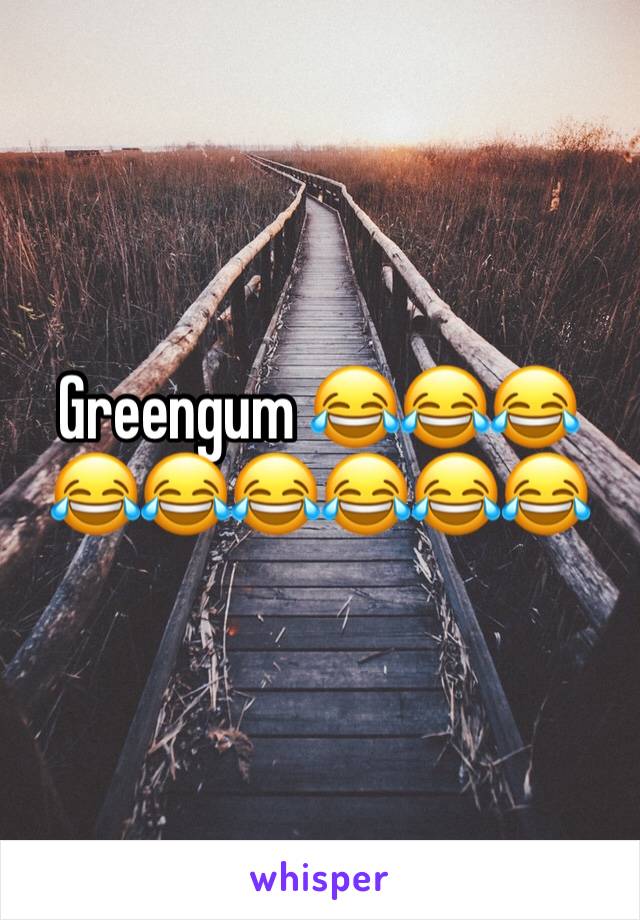 Greengum 😂😂😂😂😂😂😂😂😂